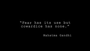 Fear has its uses but cowardice has none.” - Mahatma Gandhi
