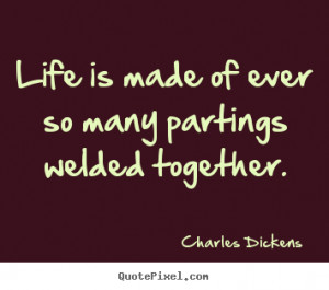 Life is made of ever so many partings welded.. Charles Dickens ...