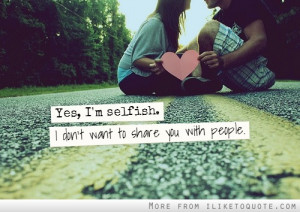 Yes, I'm selfish. I don't want to share you with people.
