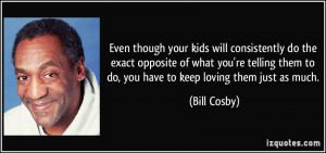 ... them to do, you have to keep loving them just as much. - Bill Cosby