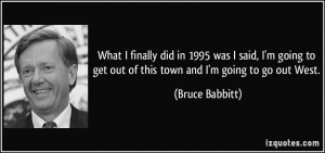 ... to get out of this town and I'm going to go out West. - Bruce Babbitt