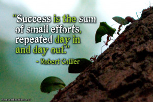 ... sum of small efforts, repeated day in and day out.” ~ Robert Collier