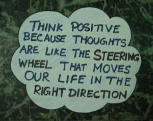 Think positive because thoughts are like the steering wheel that moves ...