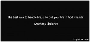 ... to handle life, is to put your life in God's hands. - Anthony Liccione