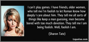 ... . They tell me I am being foolish. Well, foolish I am. - Sharon Tate