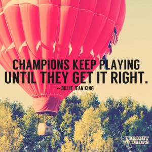 Champions keep playing until they get it right.” ~Billie Jean King ...
