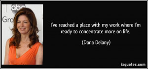 ... my work where I'm ready to concentrate more on life. - Dana Delany