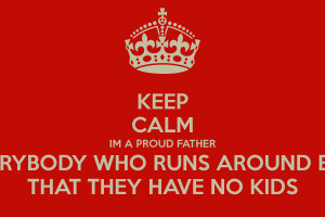 KEEP CALM IM A PROUD FATHER FXCK EVERYBODY WHO RUNS AROUND BOASTING ...
