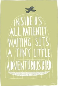Inside us all patiently sits a tiny little adventurous bird.
