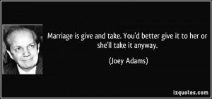 Marriage is give and take. You'd better give it to her or she'll take ...