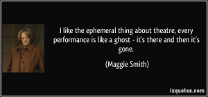 like the ephemeral thing about theatre, every performance is like a ...