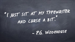 just sit at my typewriter and curse a bit.” -P.G. Wodehouse