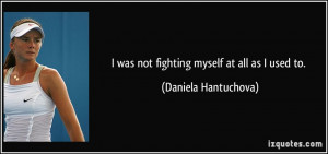 was not fighting myself at all as I used to. - Daniela Hantuchova