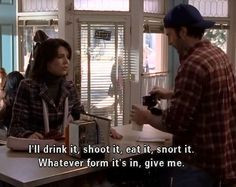 Caffeine! I haven’t had any all day. — Lorelai Gilmore