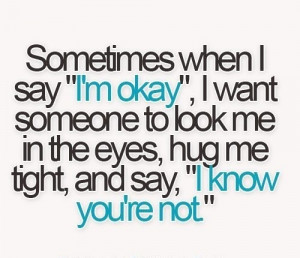 ... to look me in the eyes, hug me tight and say, “I know you are not