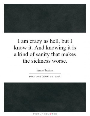 am crazy as hell, but I know it. And knowing it is a kind of sanity ...
