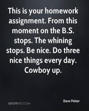 ... The whining stops. Be nice. Do three nice things every day. Cowboy up