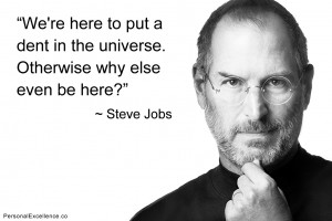 ... dent in the universe. Otherwise why else even be here?” ~ Steve Jobs