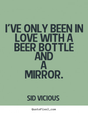 Quotes about love - I've only been in love with a beer bottle and a ...