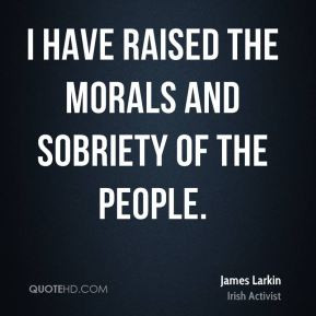 James Larkin - I have raised the morals and sobriety of the people.