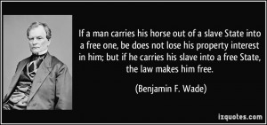 ... slave into a free State, the law makes him free. - Benjamin F. Wade
