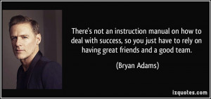 ... have to rely on having great friends and a good team. - Bryan Adams