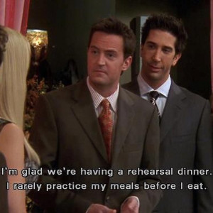 Chandler: I’m glad we ‘re having a rehearsal dinner . I rarely ...