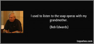 used to listen to the soap operas with my grandmother. - Bob Edwards