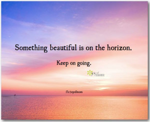 Something beautiful is on the horizon. Keep on going. Please God, help ...