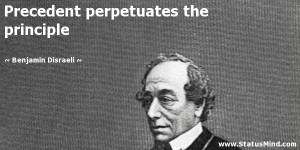 Precedent perpetuates the principle - Benjamin Disraeli Quotes ...