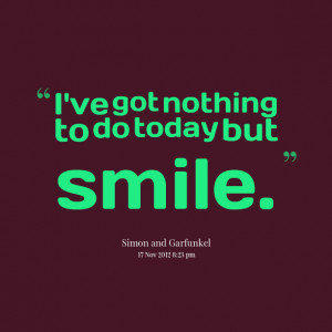 ve got nothing to do today but smile - Happiness Quote.