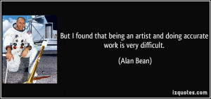 ... being an artist and doing accurate work is very difficult. - Alan Bean