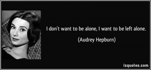 don't want to be alone, I want to be left alone. - Audrey Hepburn
