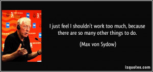 ... too much, because there are so many other things to do. - Max von