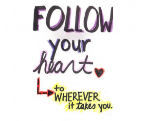Follow Yor Heart Yo Wherever It Takes You.