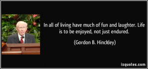 In all of living have much of fun and laughter. Life is to be enjoyed ...