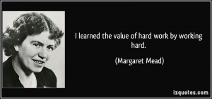 learned the value of hard work by working hard. - Margaret Mead
