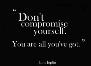 Don’t compromise yourself. You’re all you’ve got.