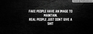 Fake people have an image to maintain.Real people just don`t give a ...