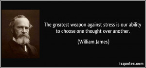 The greatest weapon against stress is our ability to choose one ...