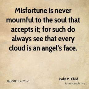 Lydia M. Child - Misfortune is never mournful to the soul that accepts ...