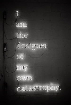 am the designer of my own catastrophe.