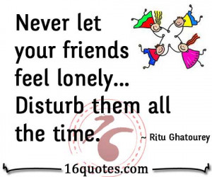 Never let your friends feel lonely... Disturb them all the time.