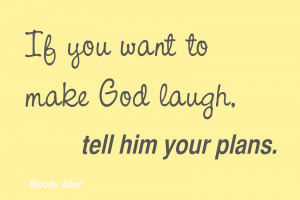 If you want to make God laugh, tell him about your plans.