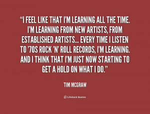 feel like that I'm learning all the time. I'm learning from new ...