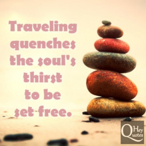 Traveling quenches the soul’s thirst to be set free.