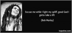 Excuse me while I light my spliff, good God I gotta take a lift - Bob ...