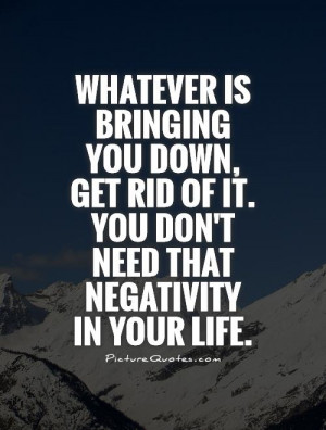 is bringing you down, get rid of it. You don't need that negativity ...