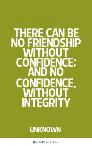 ... friendship without confidence; and no confidence, without integrity