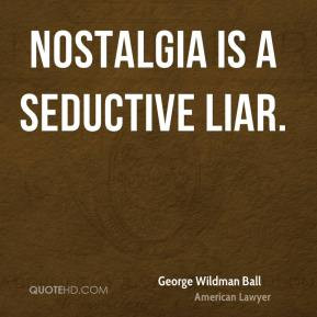 George Wildman Ball - Nostalgia is a seductive liar.